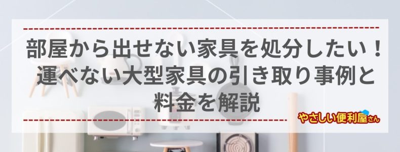 部屋から出せない家具を処分したい！運べない大型家具の引き取り事例と料金を解説