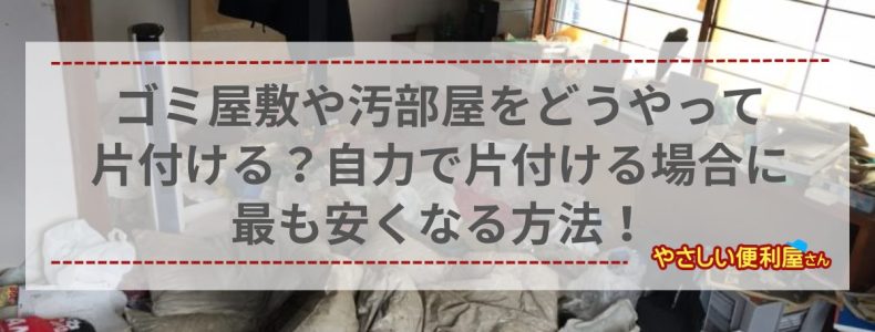 ゴミ屋敷や汚部屋をどうやって片付ける？自力で片付ける場合に最も安くなる方法をプロが伝授