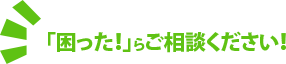 「困った！」らご相談ください！