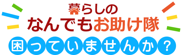 暮らしのなんでもお助け隊　困っていませんか？